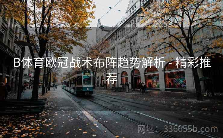 B体育欧冠战术布阵趋势解析 - 精彩推荐