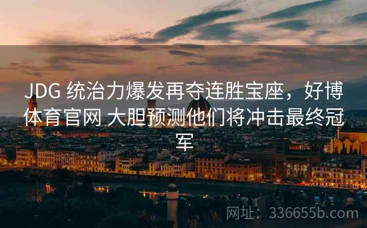 JDG 统治力爆发再夺连胜宝座，好博体育官网 大胆预测他们将冲击最终冠军