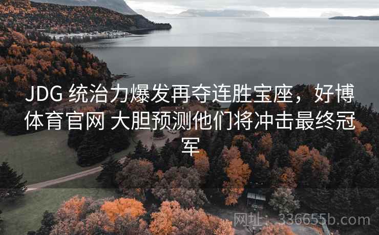 JDG 统治力爆发再夺连胜宝座，好博体育官网 大胆预测他们将冲击最终冠军