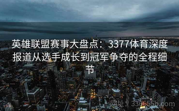 英雄联盟赛事大盘点：3377体育深度报道从选手成长到冠军争夺的全程细节