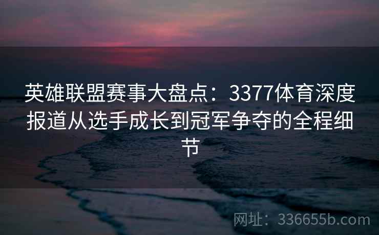 英雄联盟赛事大盘点：3377体育深度报道从选手成长到冠军争夺的全程细节