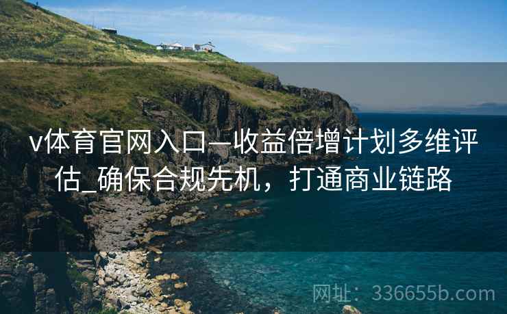 v体育官网入口—收益倍增计划多维评估_确保合规先机，打通商业链路