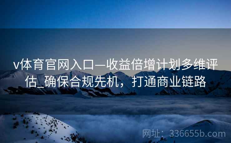v体育官网入口—收益倍增计划多维评估_确保合规先机，打通商业链路