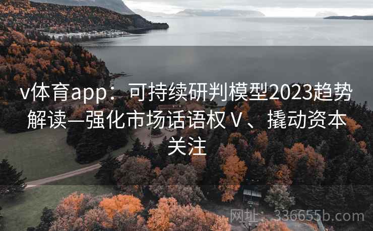 v体育app：可持续研判模型2023趋势解读—强化市场话语权Ⅴ、撬动资本关注