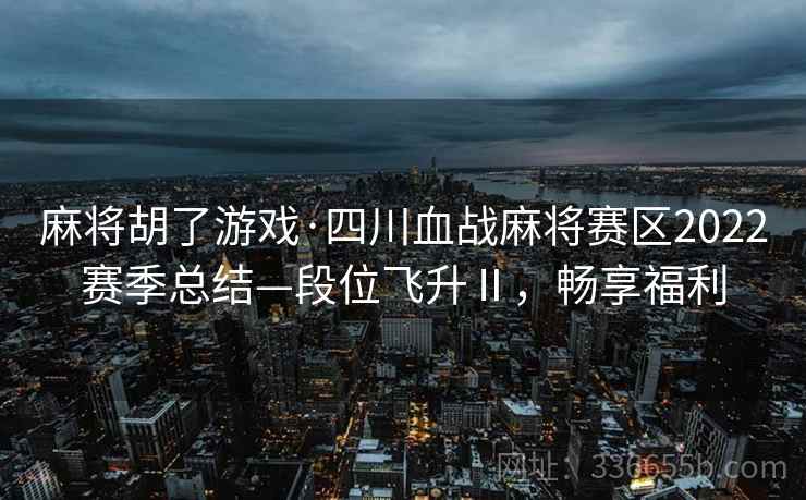 麻将胡了游戏·四川血战麻将赛区2022赛季总结—段位飞升Ⅱ，畅享福利