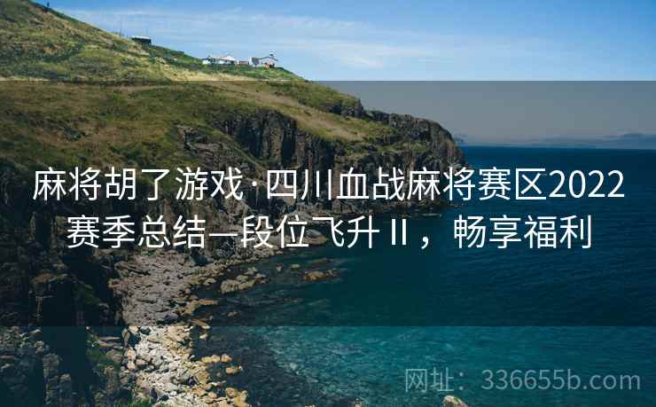 麻将胡了游戏·四川血战麻将赛区2022赛季总结—段位飞升Ⅱ，畅享福利