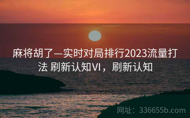 麻将胡了—实时对局排行2023流量打法 刷新认知Ⅵ，刷新认知