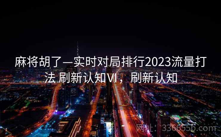麻将胡了—实时对局排行2023流量打法 刷新认知Ⅵ，刷新认知