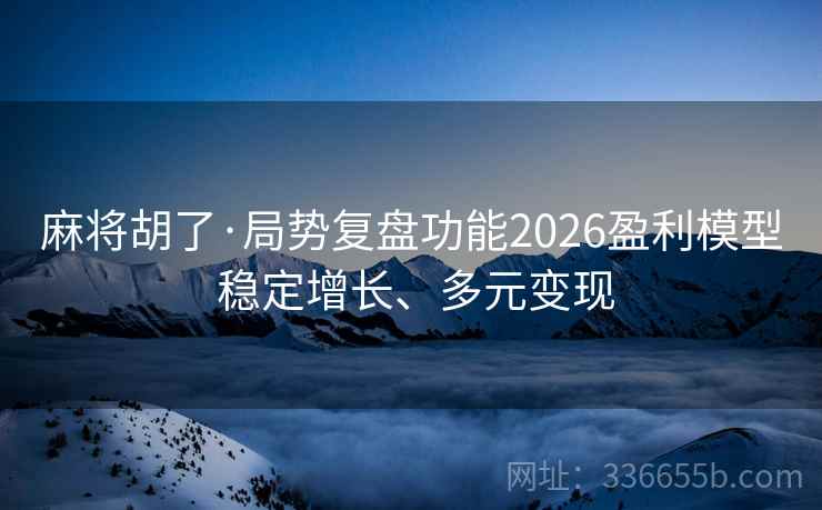 麻将胡了·局势复盘功能2026盈利模型 稳定增长、多元变现