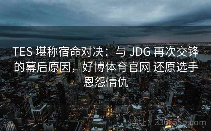 TES 堪称宿命对决：与 JDG 再次交锋的幕后原因，好博体育官网 还原选手恩怨情仇