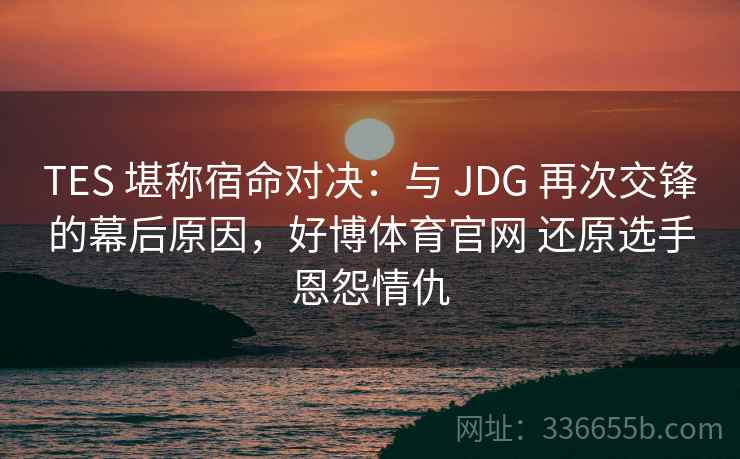 TES 堪称宿命对决：与 JDG 再次交锋的幕后原因，好博体育官网 还原选手恩怨情仇