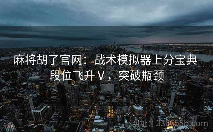 麻将胡了官网：战术模拟器上分宝典 段位飞升Ⅴ，突破瓶颈