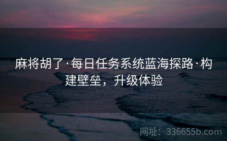 麻将胡了·每日任务系统蓝海探路·构建壁垒，升级体验