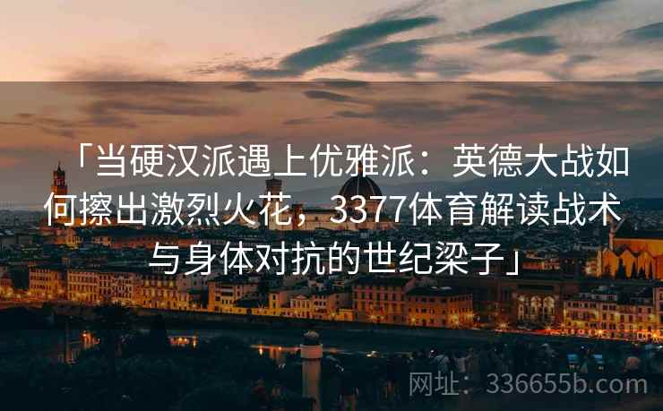 「当硬汉派遇上优雅派：英德大战如何擦出激烈火花，3377体育解读战术与身体对抗的世纪梁子」