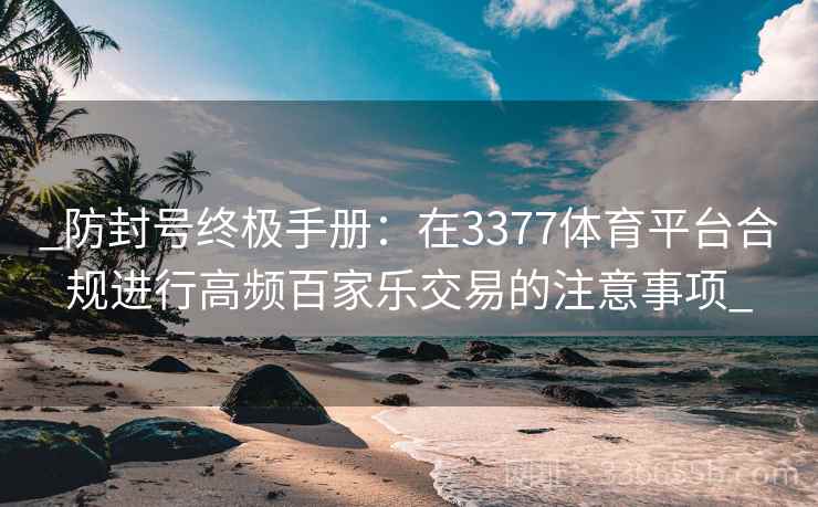 _防封号终极手册：在3377体育平台合规进行高频百家乐交易的注意事项_