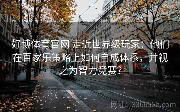 好博体育官网 走近世界级玩家：他们在百家乐策略上如何自成体系，并视之为智力竞赛？