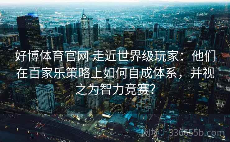 好博体育官网 走近世界级玩家：他们在百家乐策略上如何自成体系，并视之为智力竞赛？