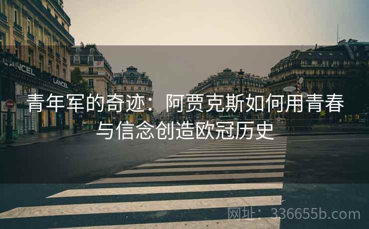 青年军的奇迹：阿贾克斯如何用青春与信念创造欧冠历史