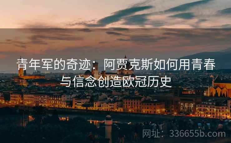 青年军的奇迹：阿贾克斯如何用青春与信念创造欧冠历史
