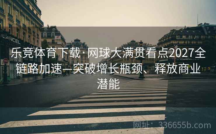 乐竞体育下载·网球大满贯看点2027全链路加速—突破增长瓶颈、释放商业潜能