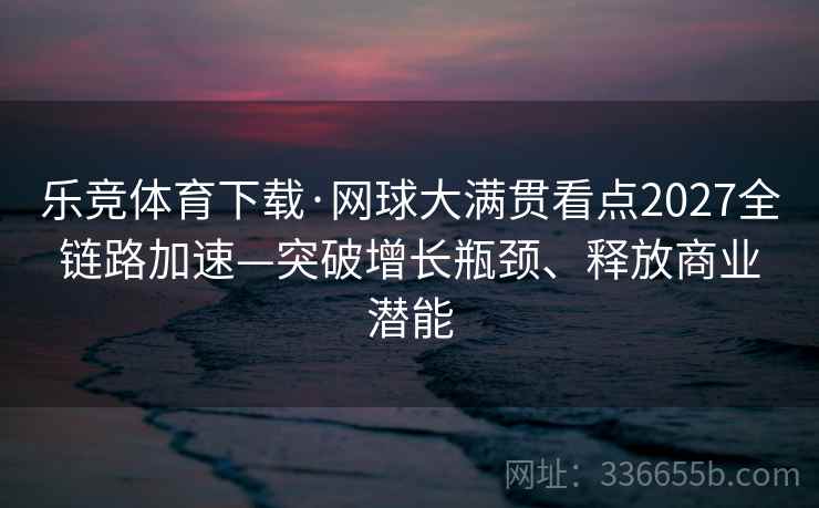 乐竞体育下载·网球大满贯看点2027全链路加速—突破增长瓶颈、释放商业潜能