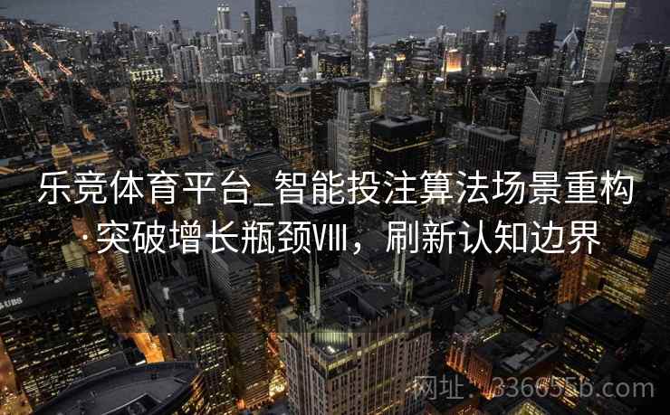 乐竞体育平台_智能投注算法场景重构·突破增长瓶颈Ⅷ，刷新认知边界