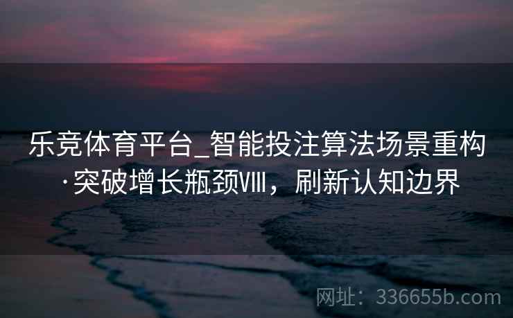 乐竞体育平台_智能投注算法场景重构·突破增长瓶颈Ⅷ，刷新认知边界
