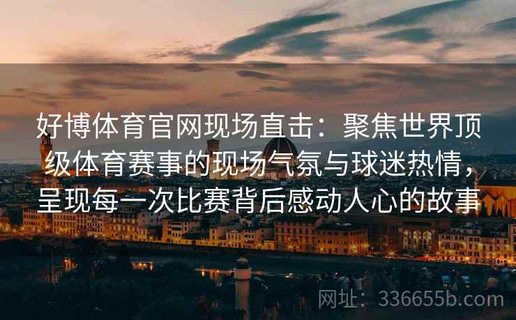 好博体育官网现场直击：聚焦世界顶级体育赛事的现场气氛与球迷热情，呈现每一次比赛背后感动人心的故事