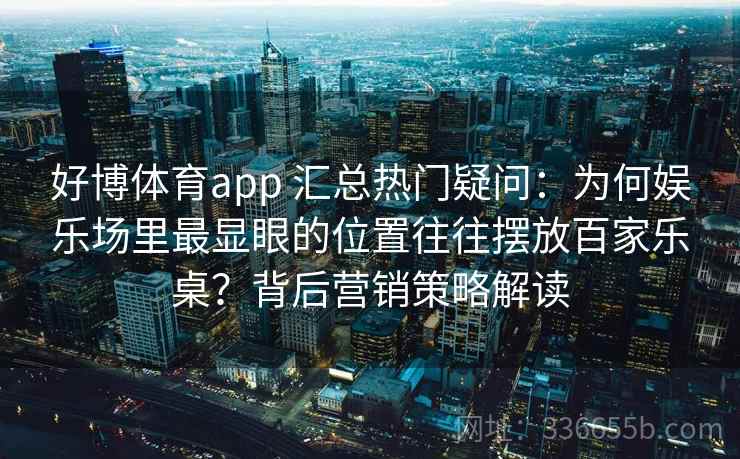 好博体育app 汇总热门疑问：为何娱乐场里最显眼的位置往往摆放百家乐桌？背后营销策略解读