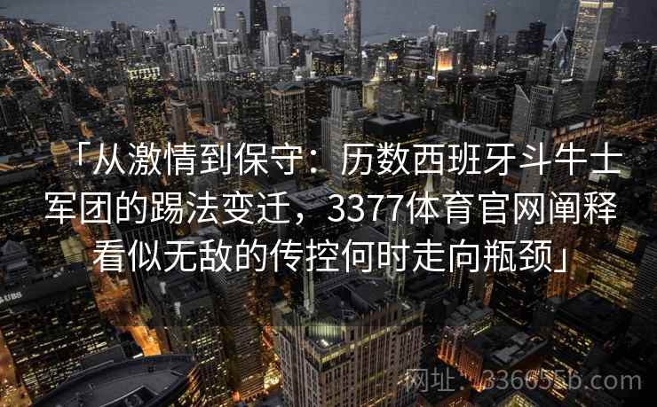 「从激情到保守：历数西班牙斗牛士军团的踢法变迁，3377体育官网阐释看似无敌的传控何时走向瓶颈」