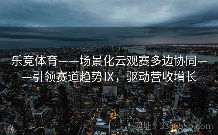 乐竞体育——场景化云观赛多边协同——引领赛道趋势Ⅸ，驱动营收增长