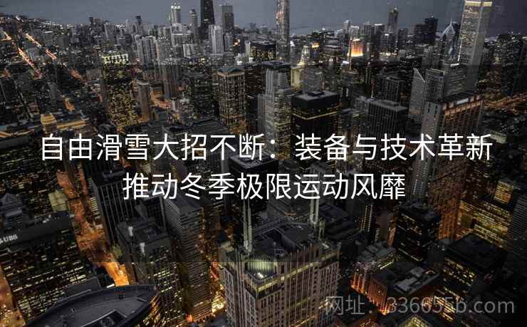 自由滑雪大招不断：装备与技术革新推动冬季极限运动风靡