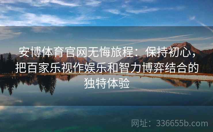安博体育官网无悔旅程：保持初心，把百家乐视作娱乐和智力博弈结合的独特体验