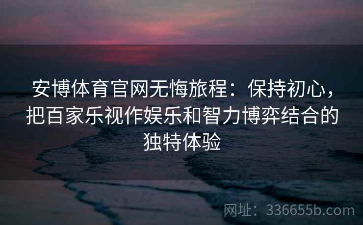 安博体育官网无悔旅程：保持初心，把百家乐视作娱乐和智力博弈结合的独特体验