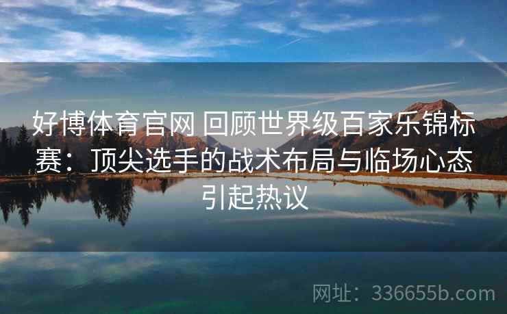 好博体育官网 回顾世界级百家乐锦标赛：顶尖选手的战术布局与临场心态引起热议
