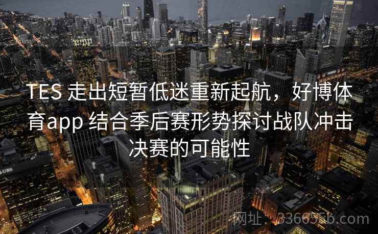 TES 走出短暂低迷重新起航，好博体育app 结合季后赛形势探讨战队冲击决赛的可能性