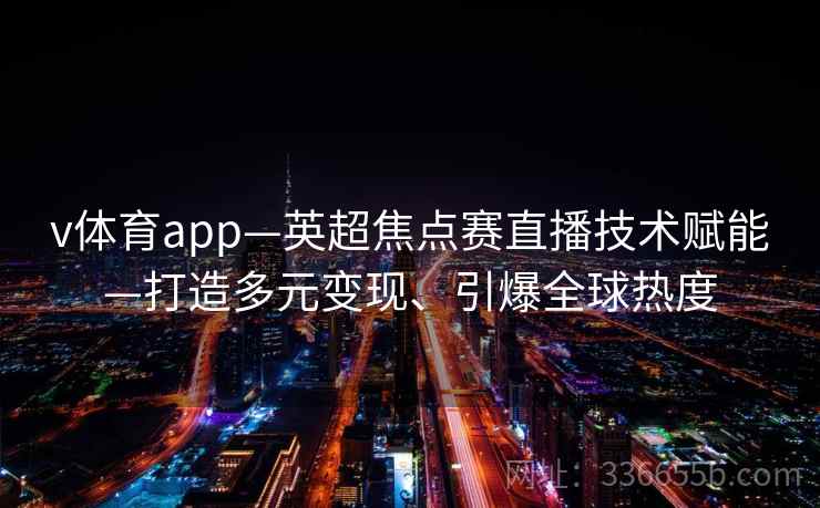v体育app—英超焦点赛直播技术赋能—打造多元变现、引爆全球热度