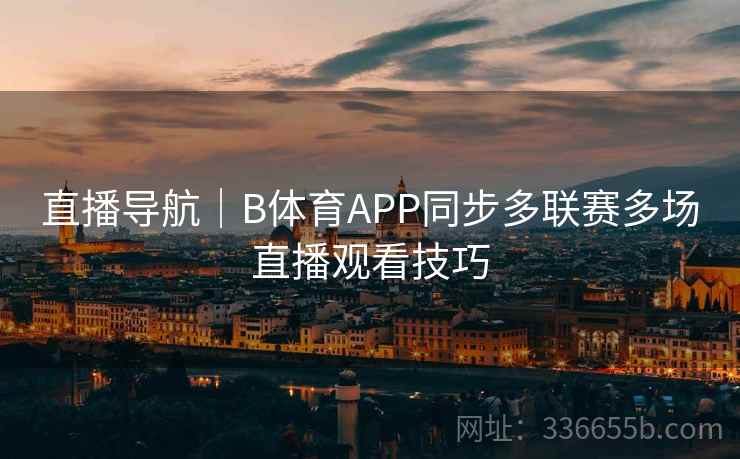 直播导航｜B体育APP同步多联赛多场直播观看技巧