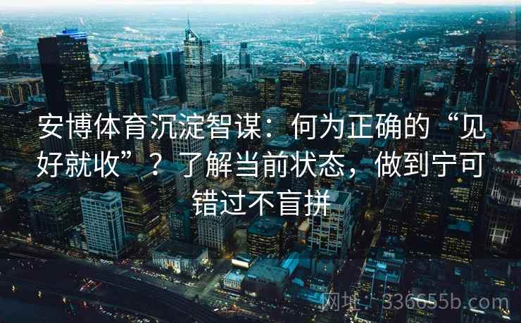 安博体育沉淀智谋：何为正确的“见好就收”？了解当前状态，做到宁可错过不盲拼