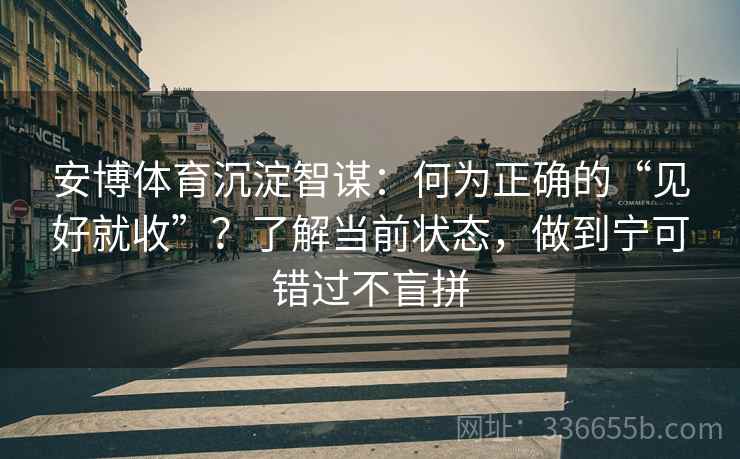 安博体育沉淀智谋：何为正确的“见好就收”？了解当前状态，做到宁可错过不盲拼