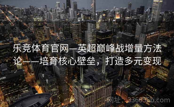 乐竞体育官网—英超巅峰战增量方法论——培育核心壁垒，打造多元变现