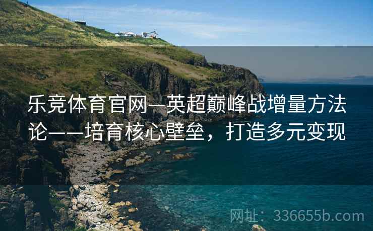 乐竞体育官网—英超巅峰战增量方法论——培育核心壁垒，打造多元变现