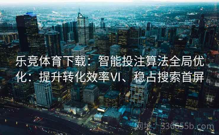 乐竞体育下载：智能投注算法全局优化：提升转化效率Ⅵ、稳占搜索首屏