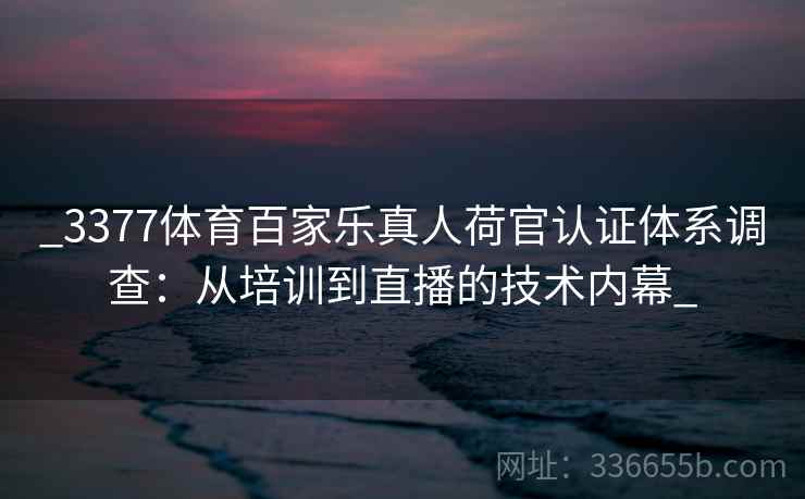 _3377体育百家乐真人荷官认证体系调查：从培训到直播的技术内幕_