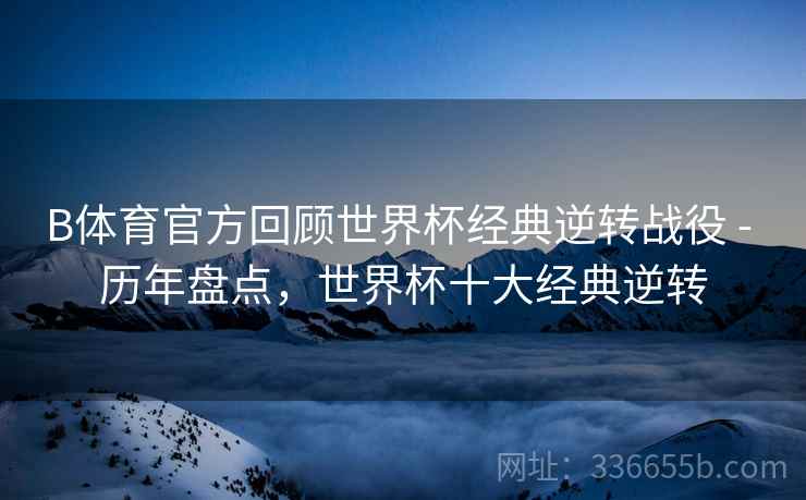 B体育官方回顾世界杯经典逆转战役 - 历年盘点，世界杯十大经典逆转
