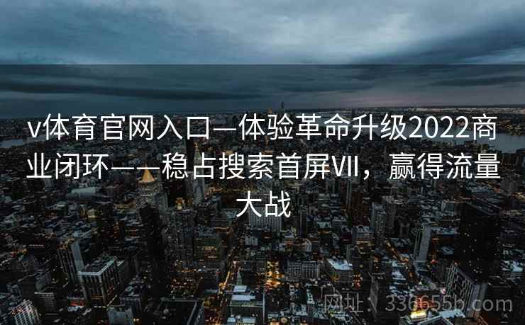 v体育官网入口—体验革命升级2022商业闭环——稳占搜索首屏Ⅶ，赢得流量大战