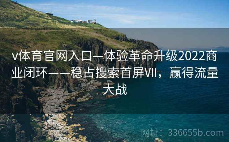 v体育官网入口—体验革命升级2022商业闭环——稳占搜索首屏Ⅶ，赢得流量大战