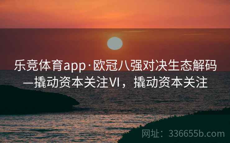 乐竞体育app·欧冠八强对决生态解码—撬动资本关注Ⅵ，撬动资本关注