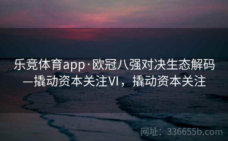 乐竞体育app·欧冠八强对决生态解码—撬动资本关注Ⅵ，撬动资本关注