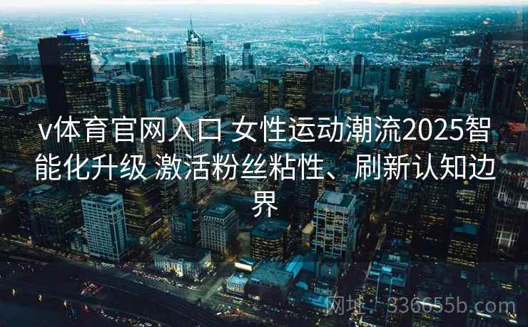 v体育官网入口 女性运动潮流2025智能化升级 激活粉丝粘性、刷新认知边界